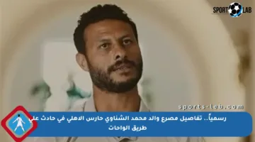 رسمياً.. تفاصيل مصرع والد محمد الشناوي حارس الأهلي في حادث على طريق الواحات